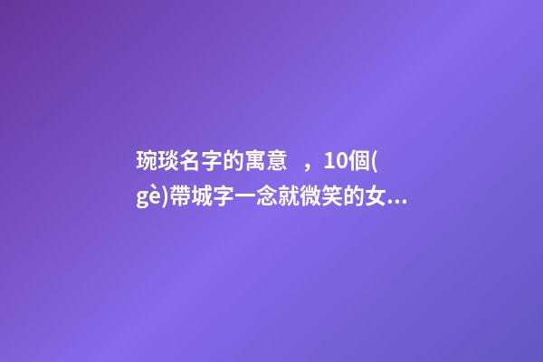 琬琰名字的寓意，10個(gè)帶城字一念就微笑的女寶寶名